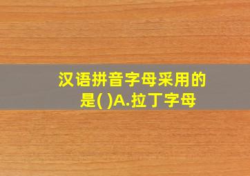 汉语拼音字母采用的是( )A.拉丁字母